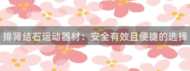 征途国际娱乐代理怎么样:排肾结石运动器材:安全有效且便捷的选
