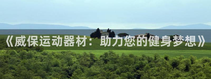 征途国际官方客服电话:《威保运动器材:助力您的健身梦想》